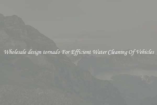 Wholesale design tornado For Efficient Water Cleaning Of Vehicles