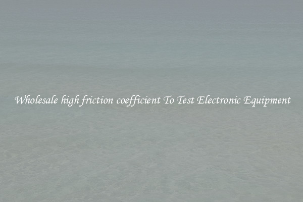 Wholesale high friction coefficient To Test Electronic Equipment
