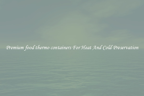 Premium food thermo containers For Heat And Cold Preservation