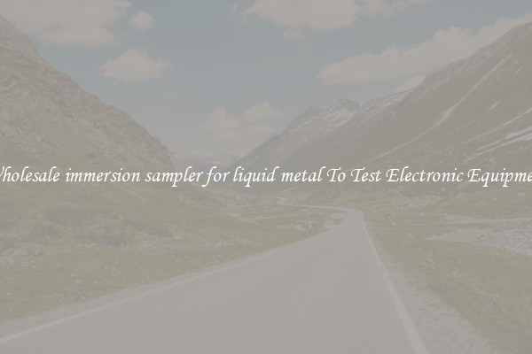 Wholesale immersion sampler for liquid metal To Test Electronic Equipment