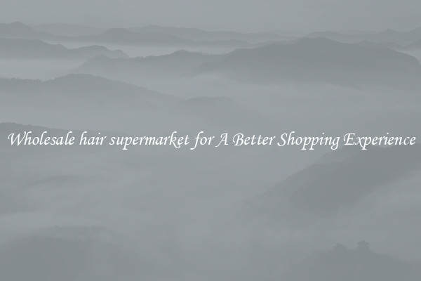 Wholesale hair supermarket for A Better Shopping Experience