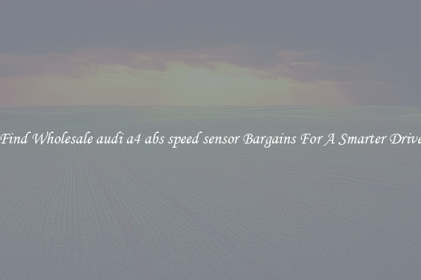 Find Wholesale audi a4 abs speed sensor Bargains For A Smarter Drive