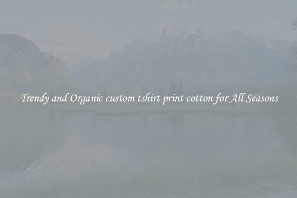 Trendy and Organic custom tshirt print cotton for All Seasons
