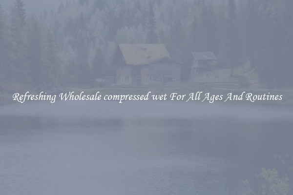 Refreshing Wholesale compressed wet For All Ages And Routines