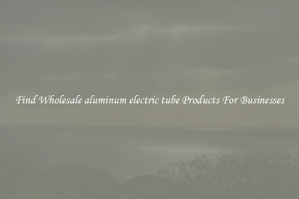 Find Wholesale aluminum electric tube Products For Businesses