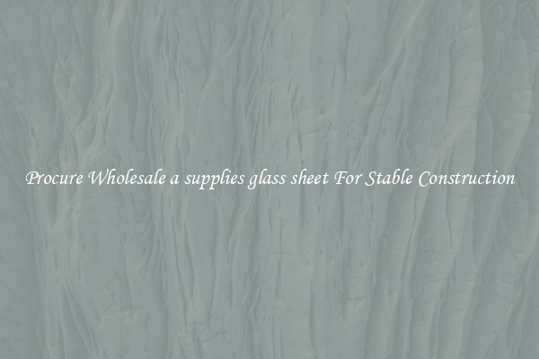 Procure Wholesale a supplies glass sheet For Stable Construction