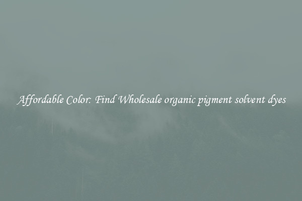Affordable Color: Find Wholesale organic pigment solvent dyes