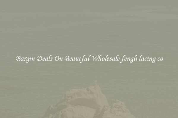 Bargin Deals On Beautful Wholesale fengli lacing co