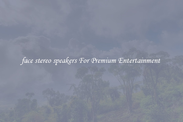 face stereo speakers For Premium Entertainment 