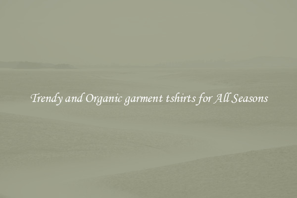 Trendy and Organic garment tshirts for All Seasons