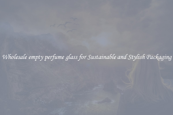 Wholesale empty perfume glass for Sustainable and Stylish Packaging