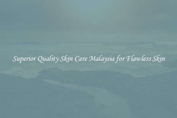 Superior Quality Skin Care Malaysia for Flawless Skin