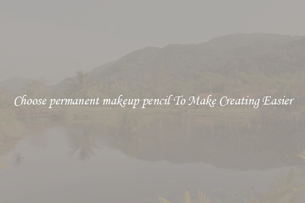 Choose permanent makeup pencil To Make Creating Easier