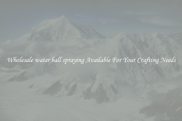 Wholesale water ball spraying Available For Your Crafting Needs
