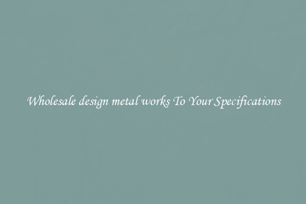 Wholesale design metal works To Your Specifications