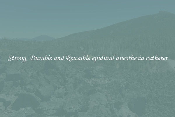 Strong, Durable and Reusable epidural anesthesia catheter