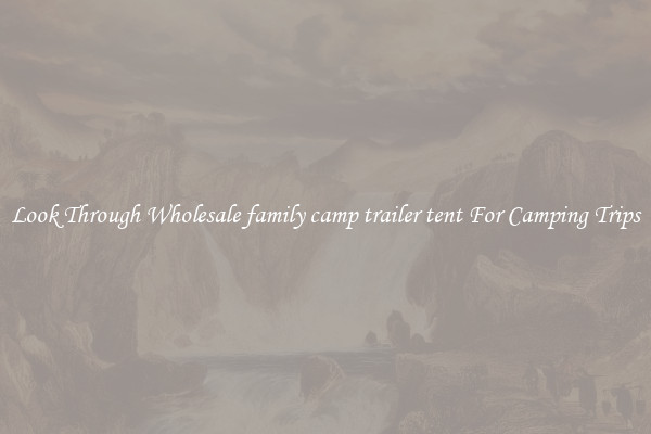 Look Through Wholesale family camp trailer tent For Camping Trips