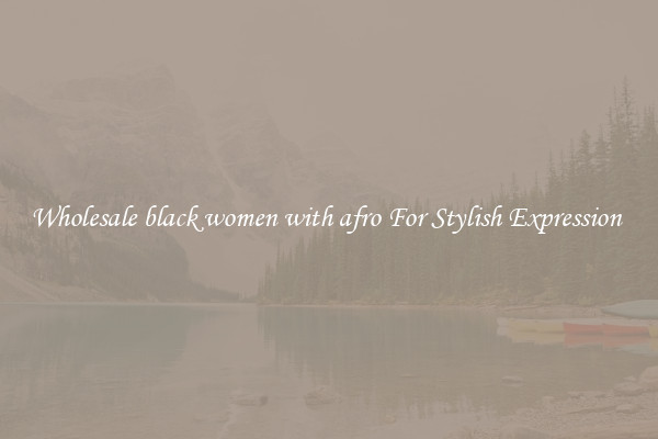 Wholesale black women with afro For Stylish Expression 
