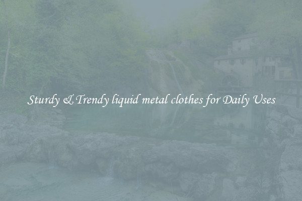 Sturdy & Trendy liquid metal clothes for Daily Uses