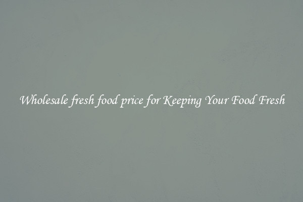Wholesale fresh food price for Keeping Your Food Fresh
