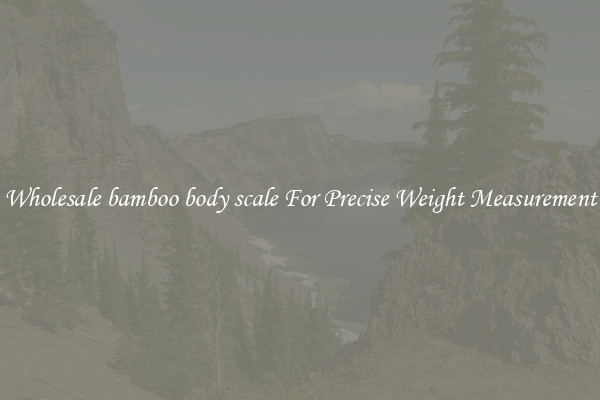Wholesale bamboo body scale For Precise Weight Measurement