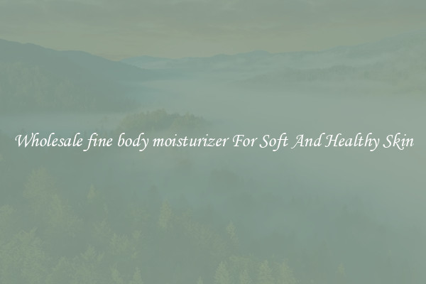 Wholesale fine body moisturizer For Soft And Healthy Skin
