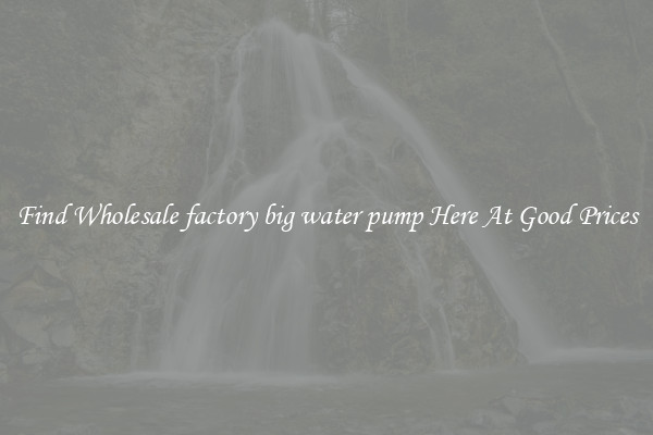 Find Wholesale factory big water pump Here At Good Prices