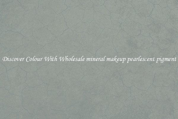 Discover Colour With Wholesale mineral makeup pearlescent pigment