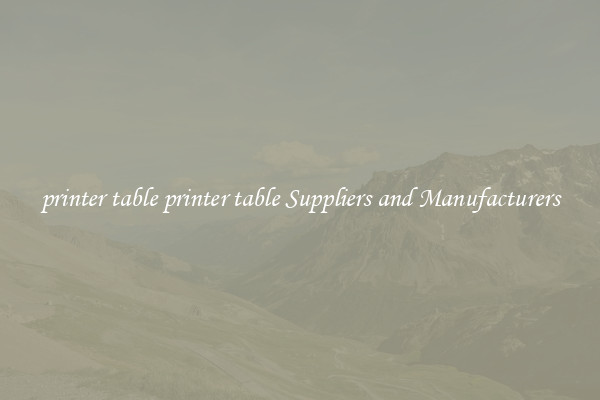 printer table printer table Suppliers and Manufacturers