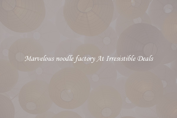 Marvelous noodle factory At Irresistible Deals