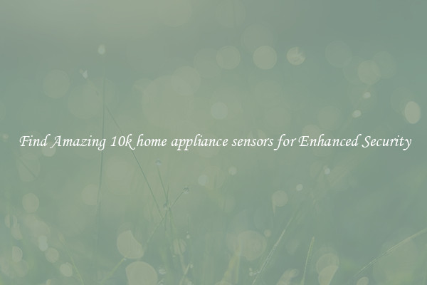 Find Amazing 10k home appliance sensors for Enhanced Security