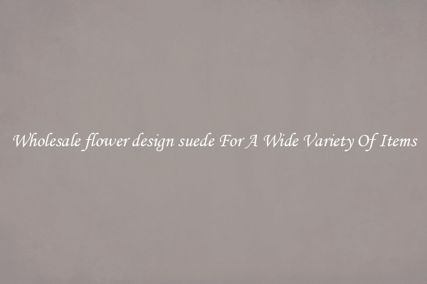 Wholesale flower design suede For A Wide Variety Of Items