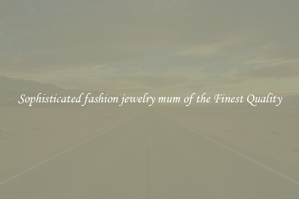 Sophisticated fashion jewelry mum of the Finest Quality