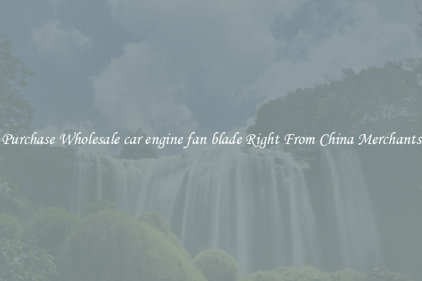 Purchase Wholesale car engine fan blade Right From China Merchants