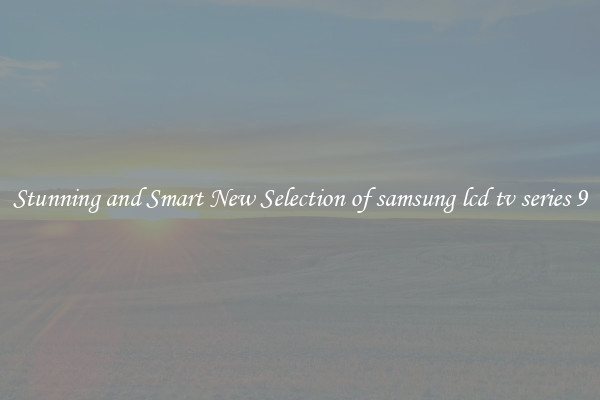 Stunning and Smart New Selection of samsung lcd tv series 9