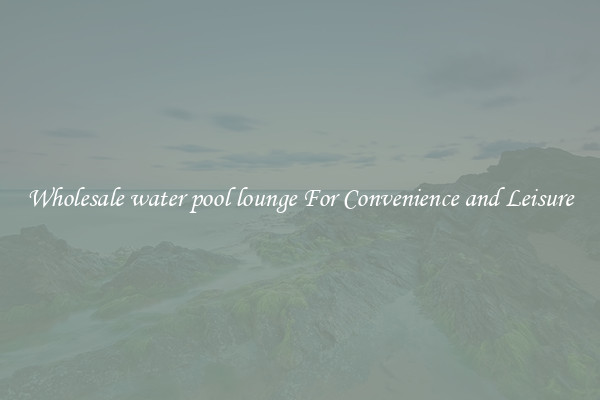 Wholesale water pool lounge For Convenience and Leisure
